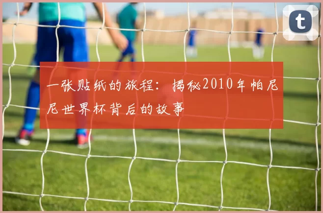 一张贴纸的旅程：揭秘2010年帕尼尼世界杯背后的故事