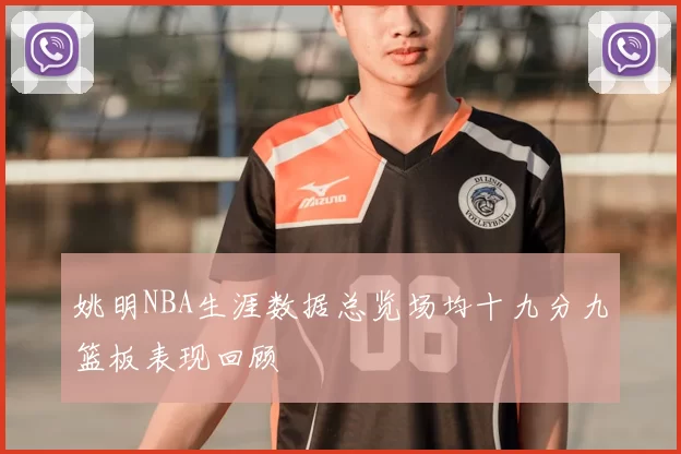 姚明NBA生涯数据总览场均十九分九篮板表现回顾