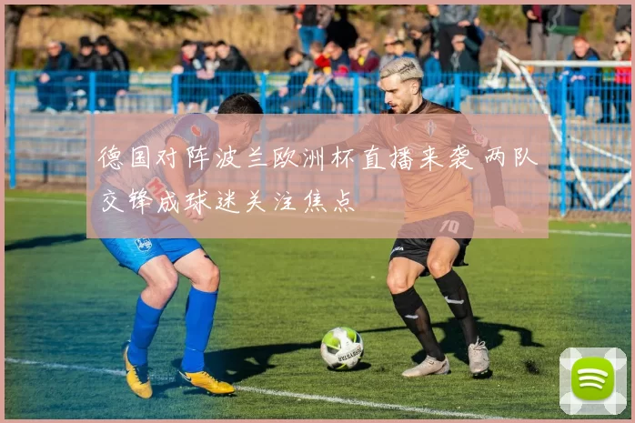 德国对阵波兰欧洲杯直播来袭 两队交锋成球迷关注焦点