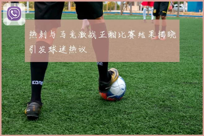 热刺与马竞激战正酣比赛结果揭晓引发球迷热议