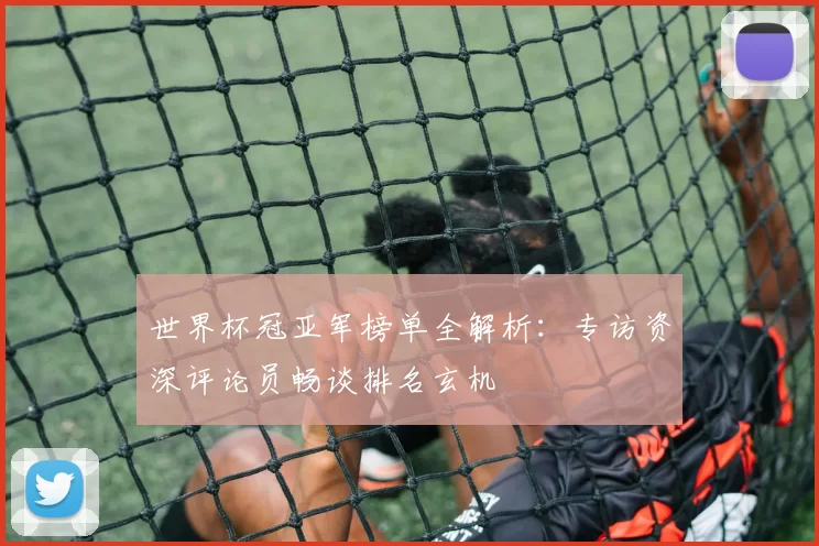 世界杯冠亚军榜单全解析：专访资深评论员畅谈排名玄机