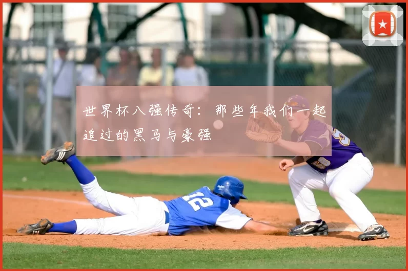 世界杯八强传奇:那些年我们一起追过的黑马与豪强