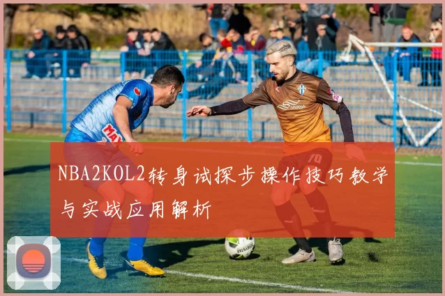 NBA2KOL2转身试探步操作技巧教学与实战应用解析