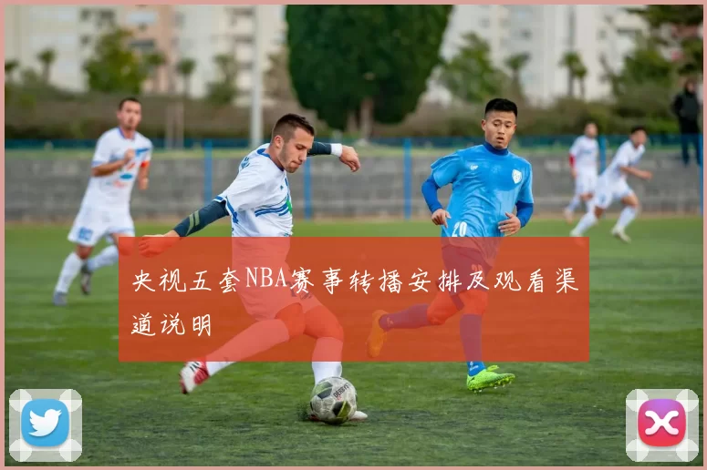 央视五套NBA赛事转播安排及观看渠道说明