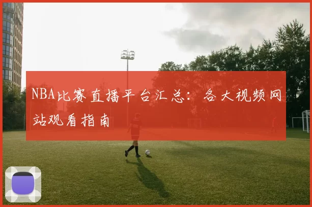 NBA比赛直播平台汇总：各大视频网站观看指南