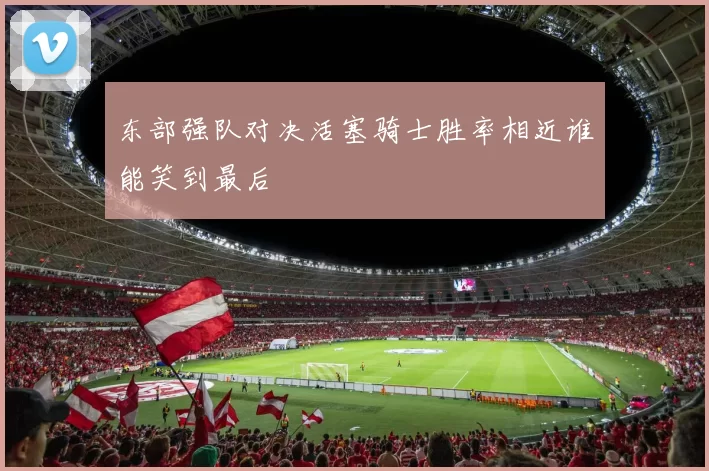 东部强队对决活塞骑士胜率相近谁能笑到最后