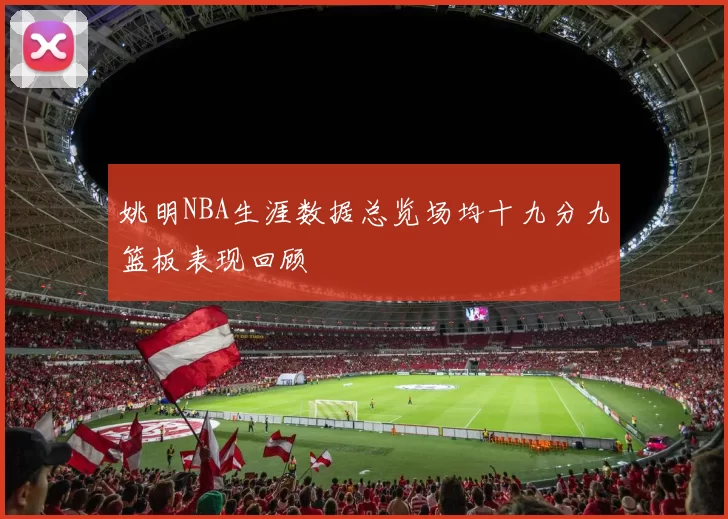 姚明NBA生涯数据总览场均十九分九篮板表现回顾