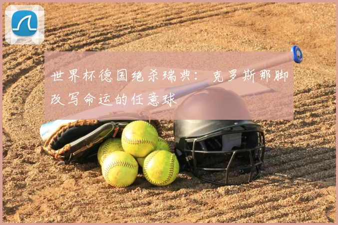 世界杯德国绝杀瑞典:克罗斯那脚改写命运的任意球