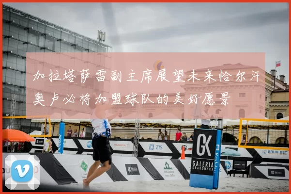 加拉塔萨雷副主席展望未来恰尔汗奥卢必将加盟球队的美好愿景