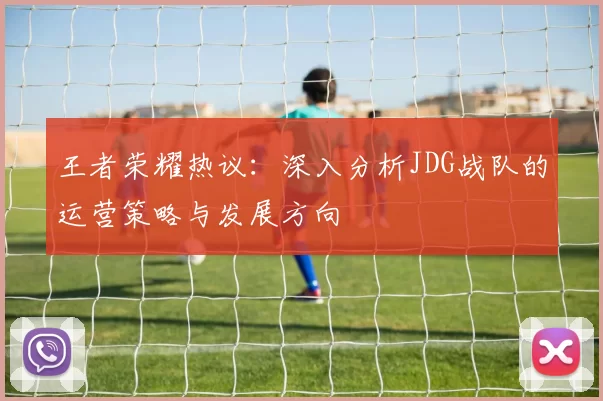 王者荣耀热议：深入分析JDG战队的运营策略与发展方向