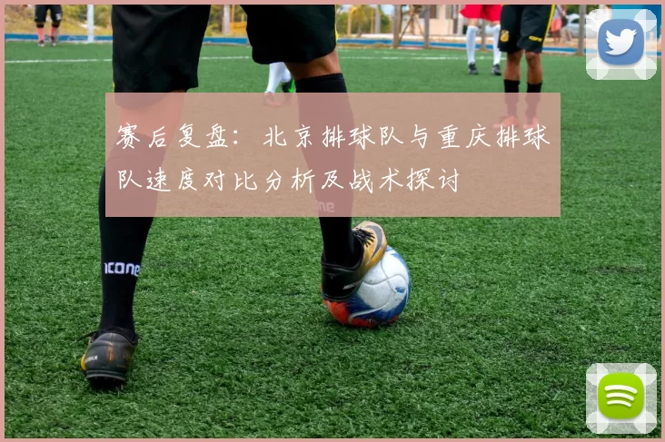 赛后复盘：北京排球队与重庆排球队速度对比分析及战术探讨