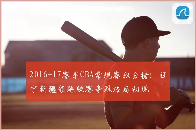 2016-17赛季CBA常规赛积分榜：辽宁新疆领跑联赛争冠格局初现