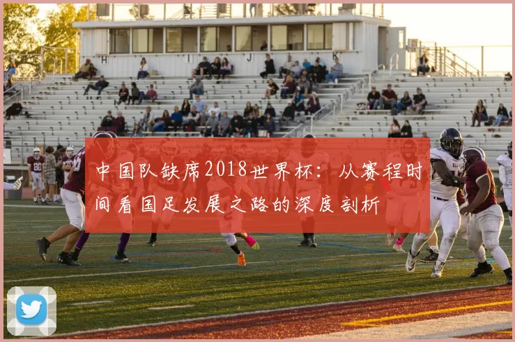 中国队缺席2018世界杯：从赛程时间看国足发展之路的深度剖析