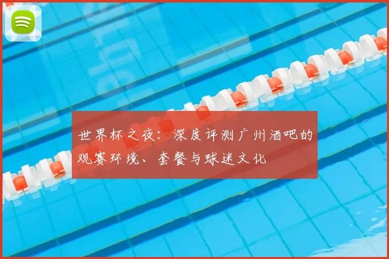 世界杯之夜：深度评测广州酒吧的观赛环境、套餐与球迷文化