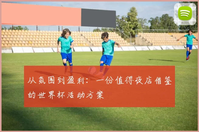 从氛围到盈利：一份值得夜店借鉴的世界杯活动方案