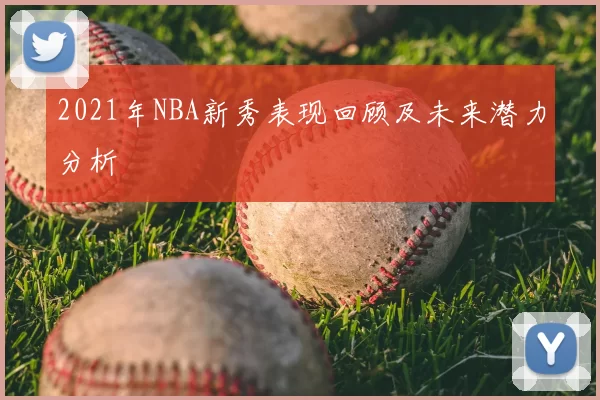 2021年NBA新秀表现回顾及未来潜力分析