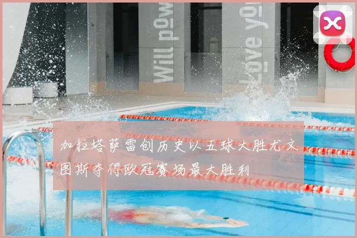 加拉塔萨雷创历史以五球大胜尤文图斯夺得欧冠赛场最大胜利