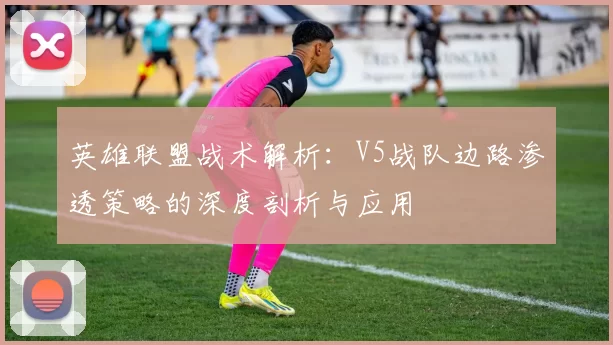 英雄联盟战术解析：V5战队边路渗透策略的深度剖析与应用