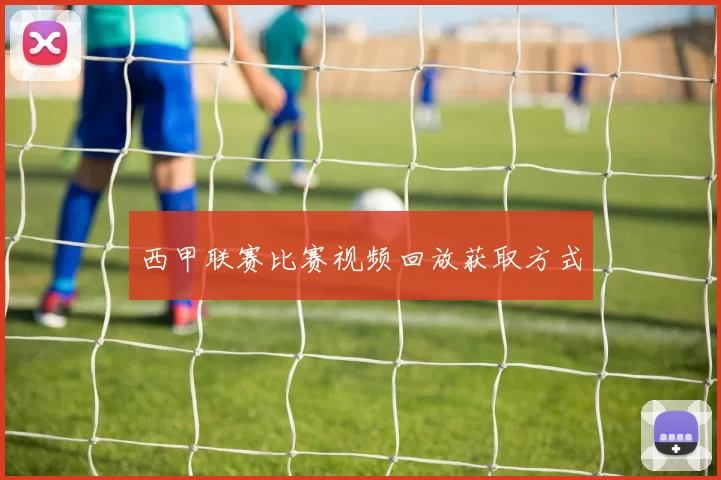 西甲联赛比赛视频回放获取方式