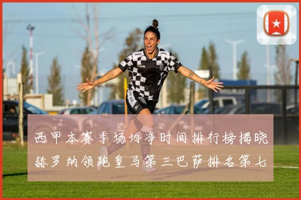 西甲本赛季场均净时间排行榜揭晓赫罗纳领跑皇马第三巴萨排名第七