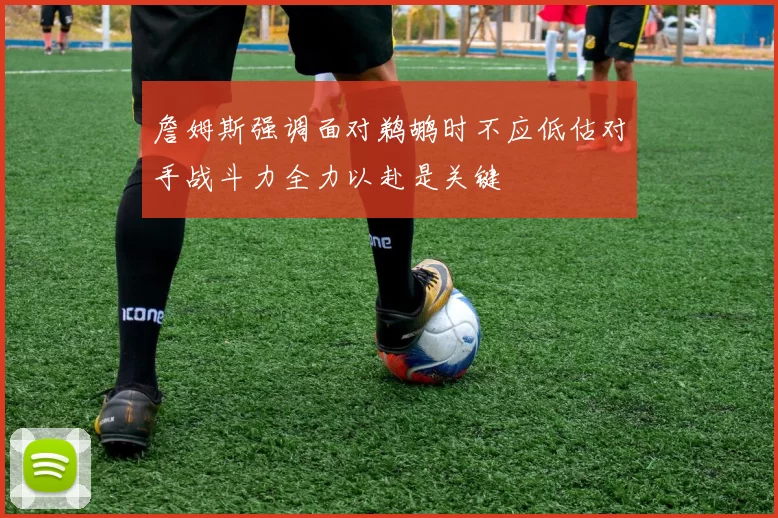 詹姆斯强调面对鹈鹕时不应低估对手战斗力全力以赴是关键