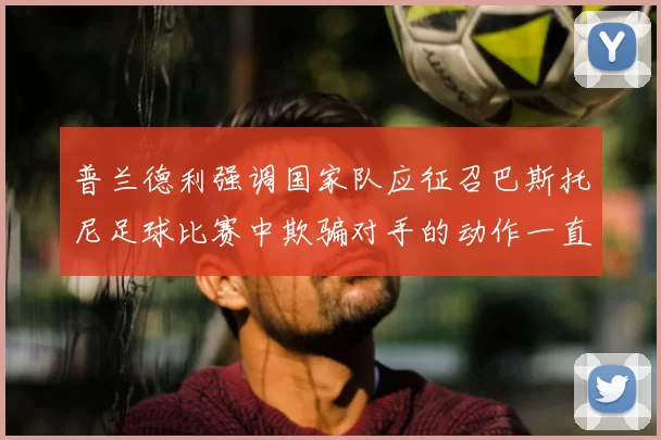 普兰德利强调国家队应征召巴斯托尼足球比赛中欺骗对手的动作一直存在