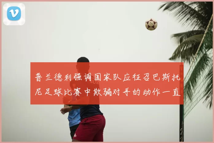 普兰德利强调国家队应征召巴斯托尼足球比赛中欺骗对手的动作一直存在
