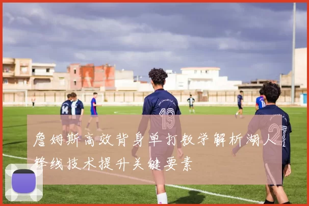 詹姆斯高效背身单打教学解析湖人锋线技术提升关键要素