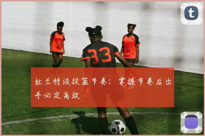 杜兰特谈投篮节奏：掌握节奏后出手必定高效