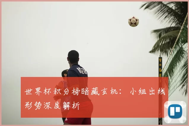 世界杯积分榜暗藏玄机:小组出线形势深度解析