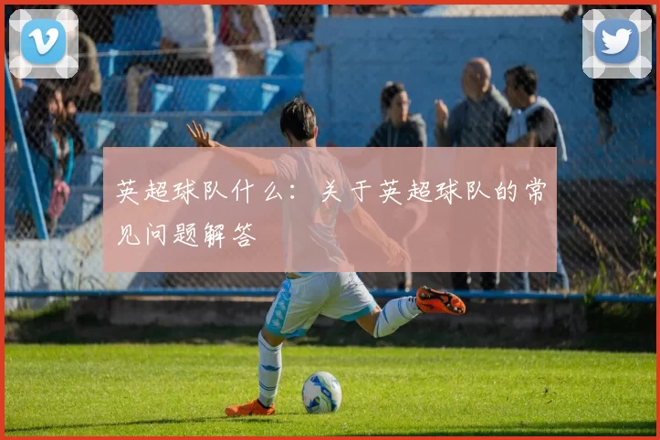 英超球队什么：关于英超球队的常见问题解答