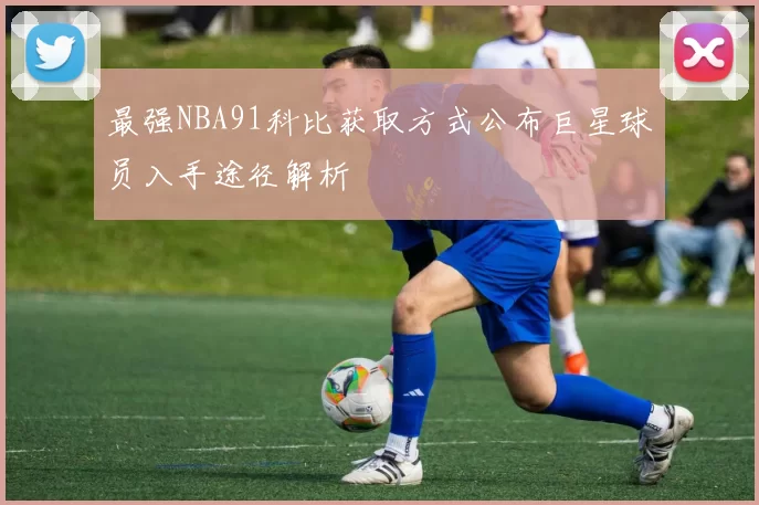 最强NBA91科比获取方式公布巨星球员入手途径解析