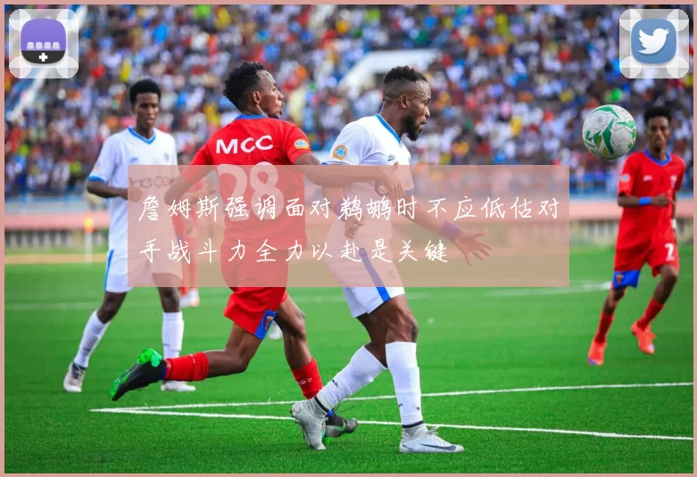 詹姆斯强调面对鹈鹕时不应低估对手战斗力全力以赴是关键