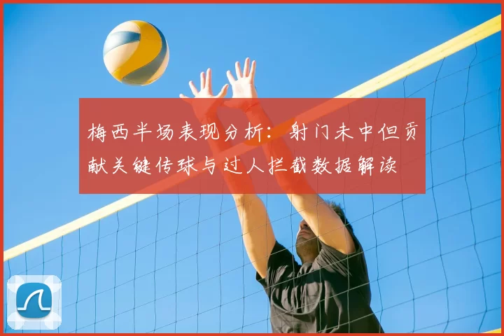 梅西半场表现分析：射门未中但贡献关键传球与过人拦截数据解读