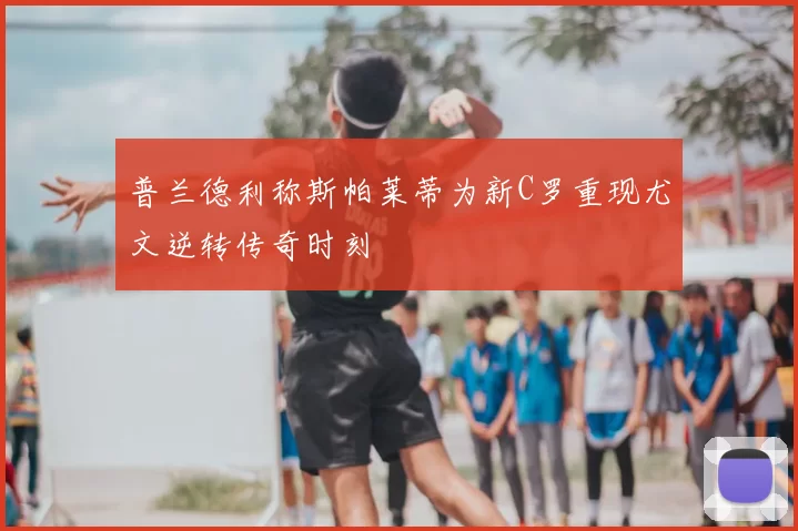 普兰德利称斯帕莱蒂为新C罗重现尤文逆转传奇时刻