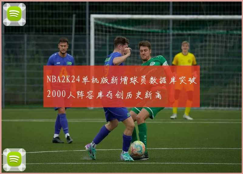 NBA2K24单机版新增球员数据库突破2000人阵容库存创历史新高