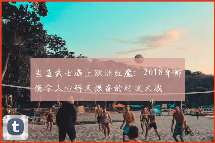 当蓝武士遇上欧洲红魔：2018年那场令人心碎又振奋的对攻大战