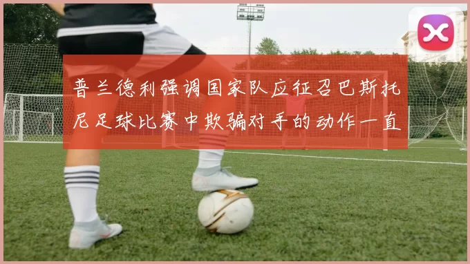 普兰德利强调国家队应征召巴斯托尼足球比赛中欺骗对手的动作一直存在
