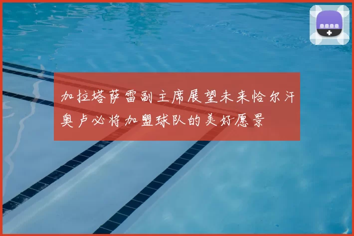 加拉塔萨雷副主席展望未来恰尔汗奥卢必将加盟球队的美好愿景