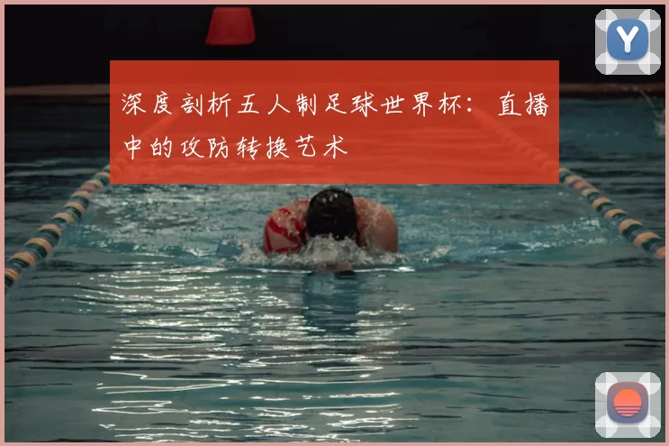 深度剖析五人制足球世界杯：直播中的攻防转换艺术