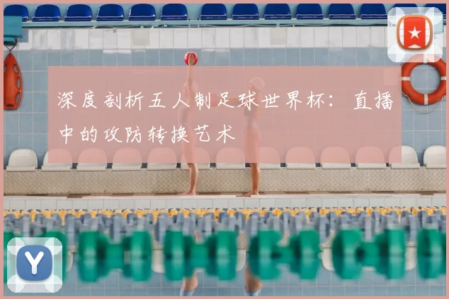 深度剖析五人制足球世界杯：直播中的攻防转换艺术