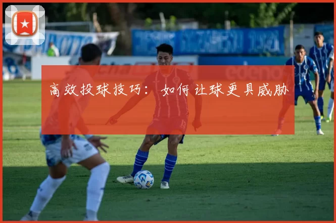 高效投球技巧：如何让球更具威胁