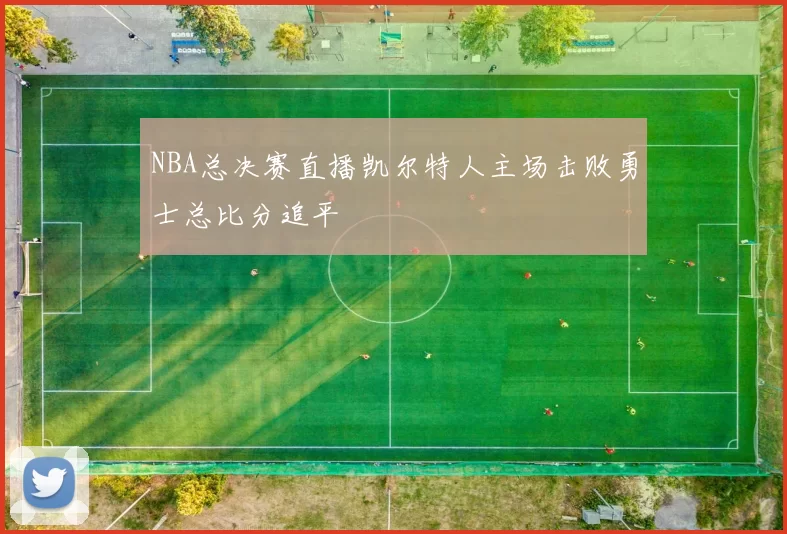 NBA总决赛直播凯尔特人主场击败勇士总比分追平