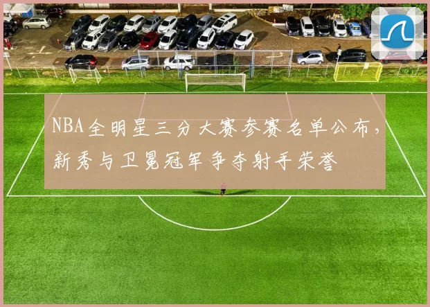 NBA全明星三分大赛参赛名单公布，新秀与卫冕冠军争夺射手荣誉