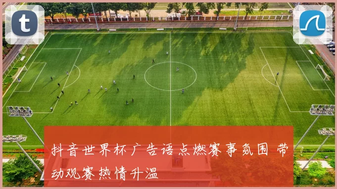 抖音世界杯广告语点燃赛事氛围 带动观赛热情升温