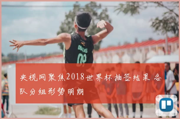 央视网聚焦2018世界杯抽签结果 各队分组形势明朗