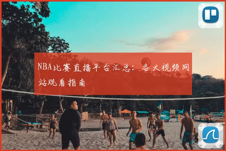 NBA比赛直播平台汇总：各大视频网站观看指南