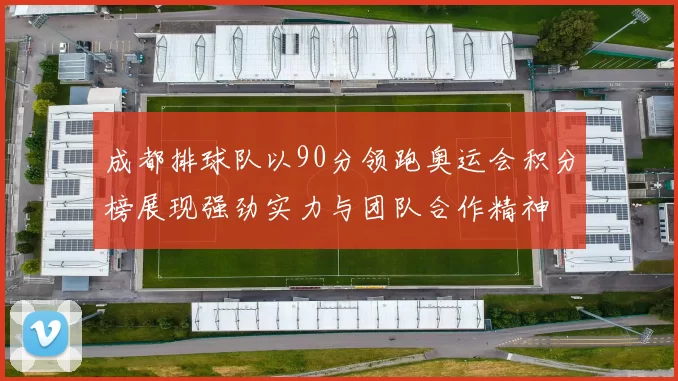 成都排球队以90分领跑奥运会积分榜展现强劲实力与团队合作精神