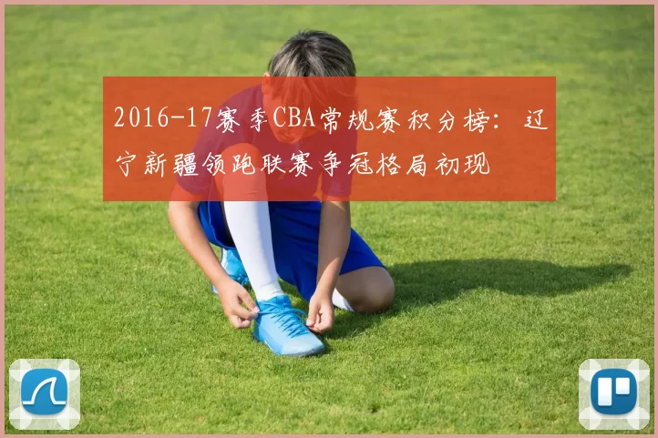 2016-17赛季CBA常规赛积分榜：辽宁新疆领跑联赛争冠格局初现