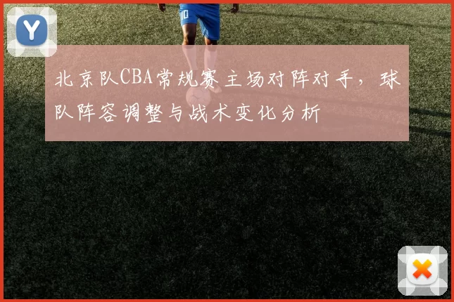 北京队CBA常规赛主场对阵对手，球队阵容调整与战术变化分析